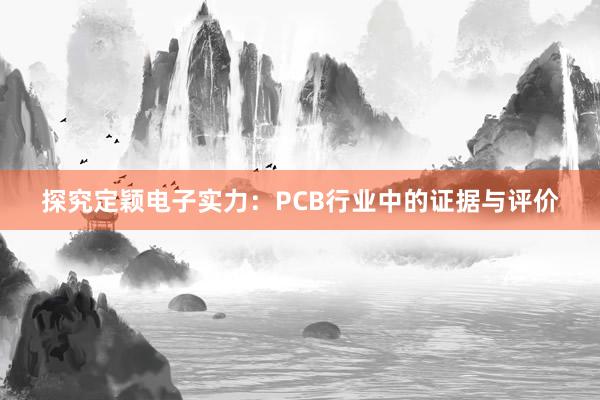 探究定颖电子实力：PCB行业中的证据与评价